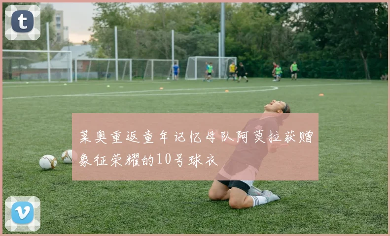 莱奥重返童年记忆母队阿莫拉获赠象征荣耀的10号球衣