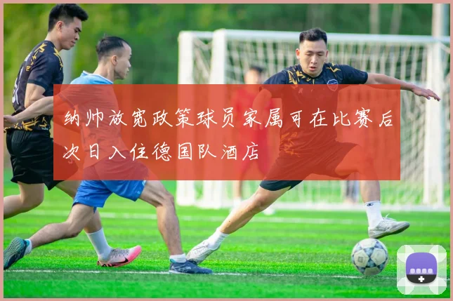 纳帅放宽政策球员家属可在比赛后次日入住德国队酒店