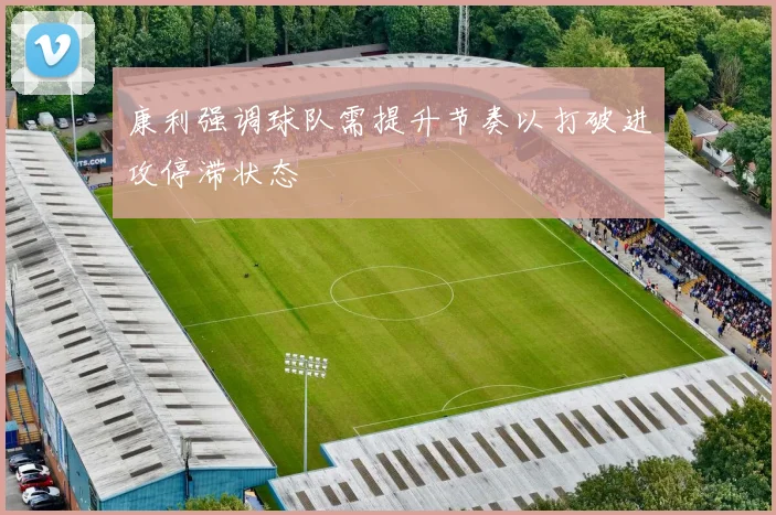 康利强调球队需提升节奏以打破进攻停滞状态