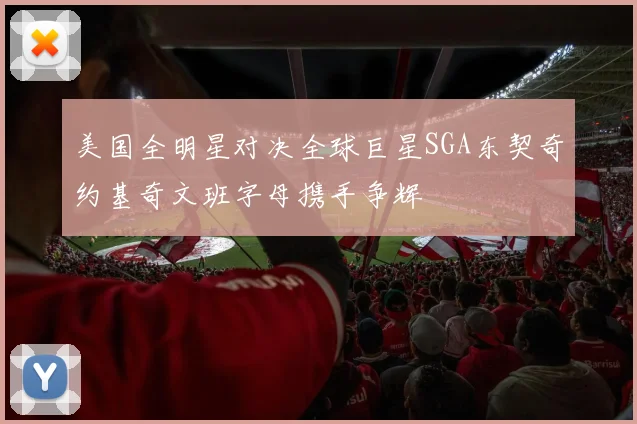 美国全明星对决全球巨星SGA东契奇约基奇文班字母携手争辉