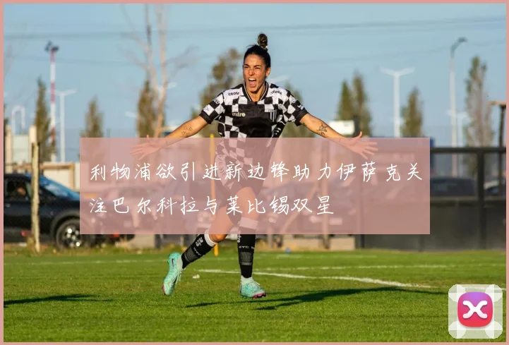 利物浦欲引进新边锋助力伊萨克关注巴尔科拉与莱比锡双星