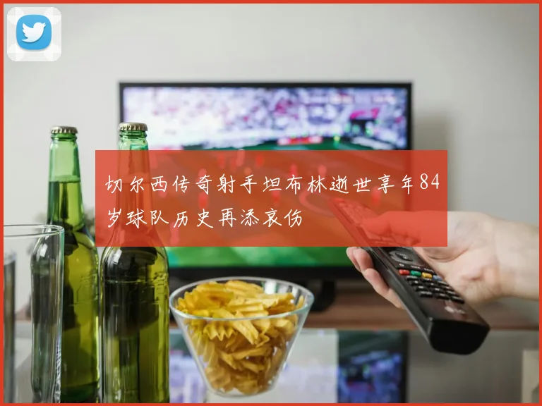 切尔西传奇射手坦布林逝世享年84岁球队历史再添哀伤