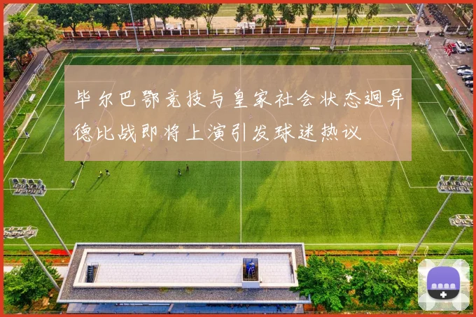 毕尔巴鄂竞技与皇家社会状态迥异德比战即将上演引发球迷热议
