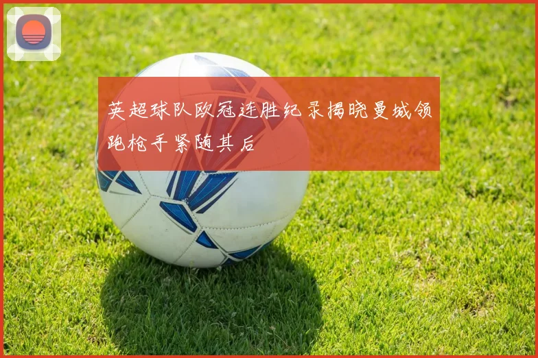 英超球队欧冠连胜纪录揭晓曼城领跑枪手紧随其后