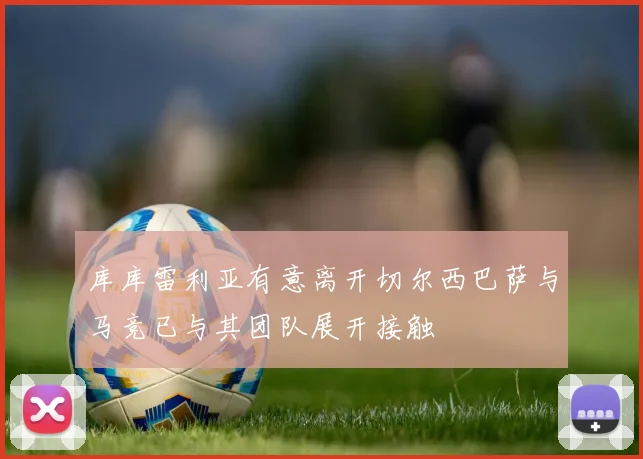库库雷利亚有意离开切尔西巴萨与马竞已与其团队展开接触