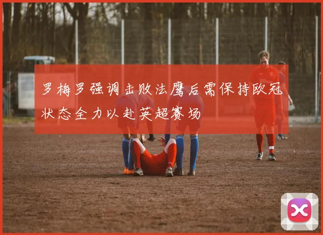 罗梅罗强调击败法鹰后需保持欧冠状态全力以赴英超赛场