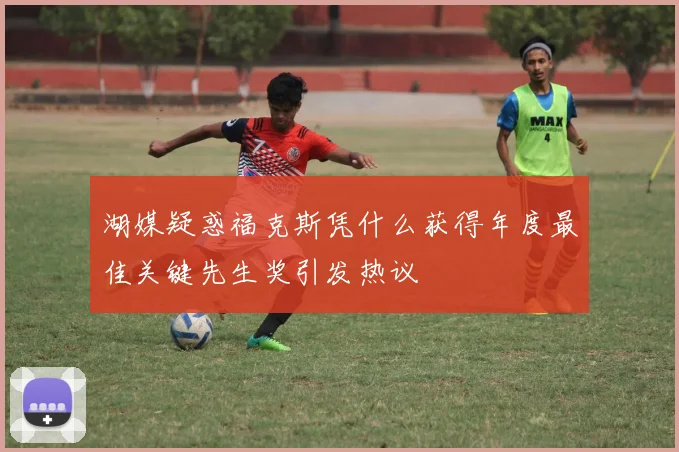 湖媒疑惑福克斯凭什么获得年度最佳关键先生奖引发热议