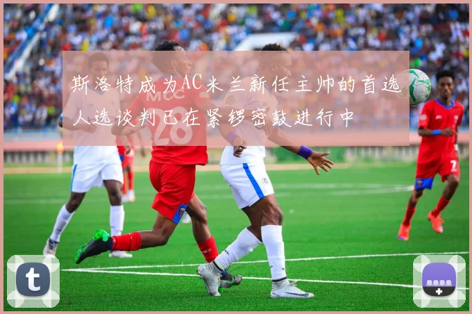 斯洛特成为AC米兰新任主帅的首选人选谈判已在紧锣密鼓进行中