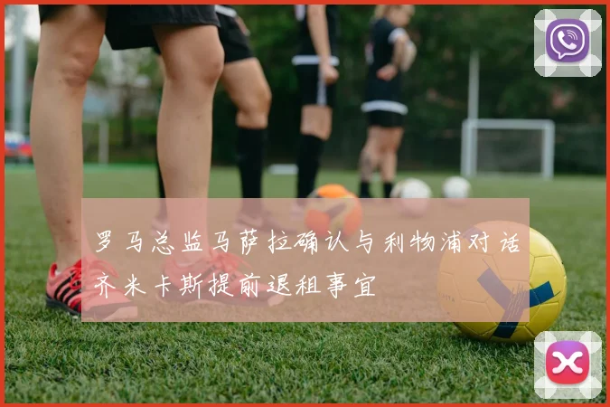 罗马总监马萨拉确认与利物浦对话齐米卡斯提前退租事宜