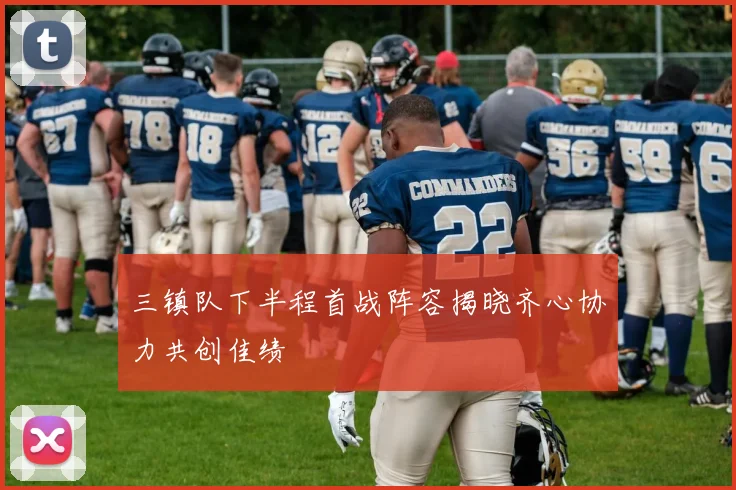 三镇队下半程首战阵容揭晓齐心协力共创佳绩