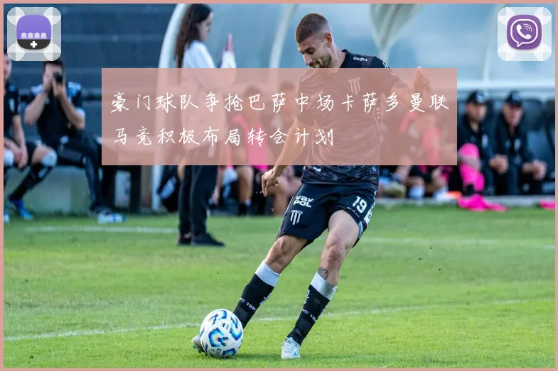 豪门球队争抢巴萨中场卡萨多曼联马竞积极布局转会计划