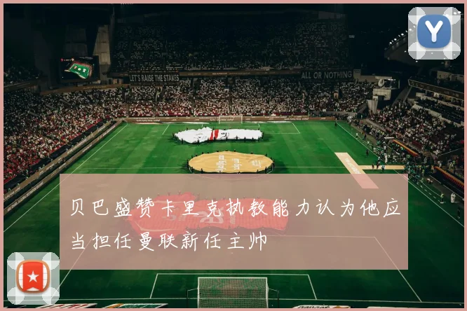 贝巴盛赞卡里克执教能力认为他应当担任曼联新任主帅