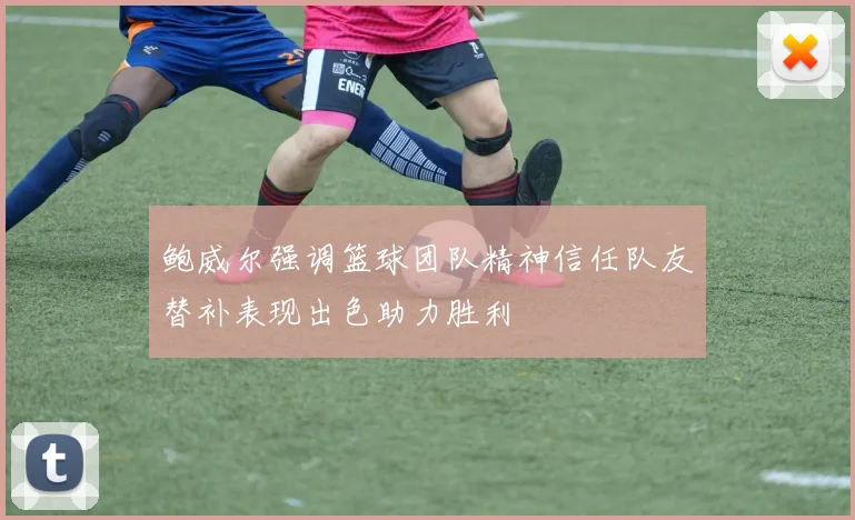 鲍威尔强调篮球团队精神信任队友替补表现出色助力胜利