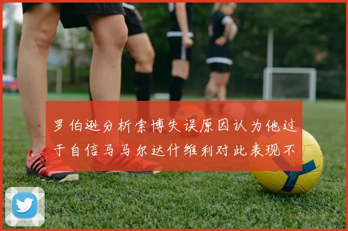 罗伯逊分析索博失误原因认为他过于自信马马尔达什维利对此表现不满