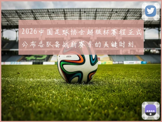 2026中国足球协会超级杯赛程正式公布各队备战新赛季的关键时刻