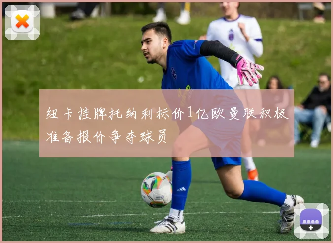 纽卡挂牌托纳利标价1亿欧曼联积极准备报价争夺球员