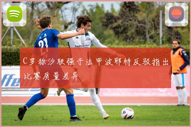 C罗称沙联强于法甲波耶特反驳指出比赛质量差异