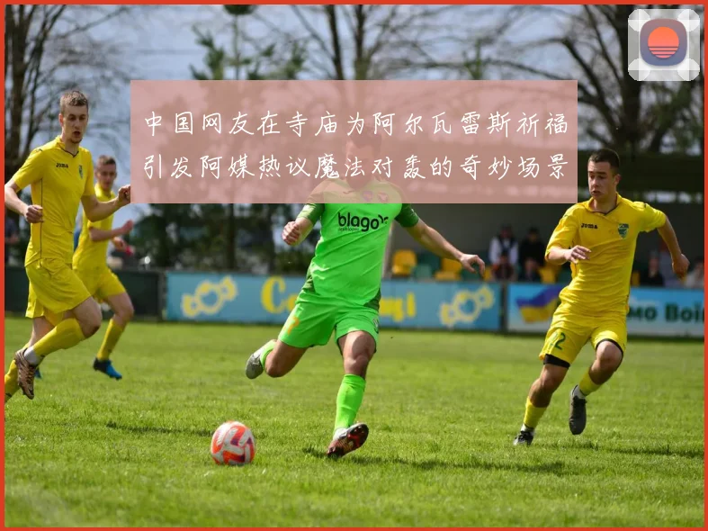 中国网友在寺庙为阿尔瓦雷斯祈福引发阿媒热议魔法对轰的奇妙场景
